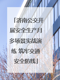 济南公交开展安全生产月多场景实战演练 筑牢交通安全防线