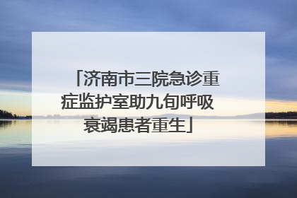济南市三院急诊重症监护室助九旬呼吸衰竭患者重生