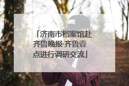 济南市档案馆赴齐鲁晚报·齐鲁壹点进行调研交流