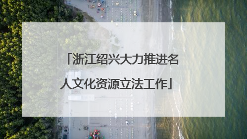 浙江绍兴大力推进名人文化资源立法工作