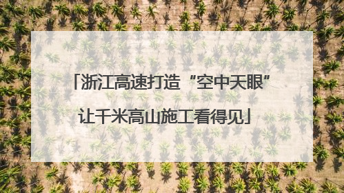 浙江高速打造“空中天眼” 让千米高山施工看得见