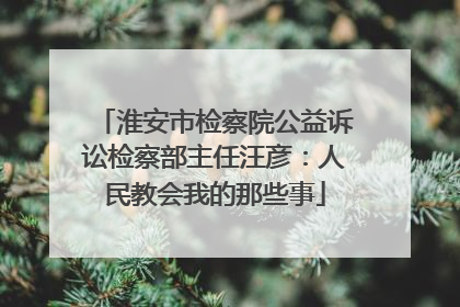 淮安市检察院公益诉讼检察部主任汪彦：人民教会我的那些事