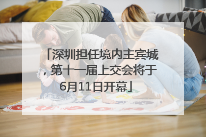 深圳担任境内主宾城，第十一届上交会将于6月11日开幕