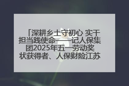 深耕乡土守初心 实干担当践使命——记人保集团2025年五一劳动奖状获得者、人保财险江苏南通海安支公司