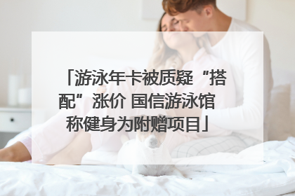 游泳年卡被质疑“搭配”涨价 国信游泳馆称健身为附赠项目