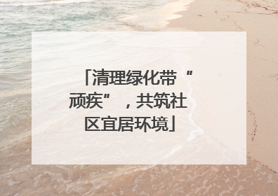清理绿化带“顽疾”，共筑社区宜居环境