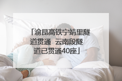 渝昆高铁宁靖里隧道贯通  云南段隧道已贯通40座