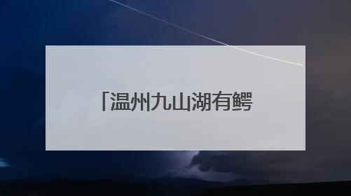 温州九山湖有鳄鱼！专家呼吁：请勿随意放生