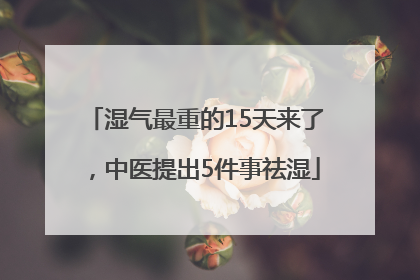 湿气最重的15天来了，中医提出5件事祛湿