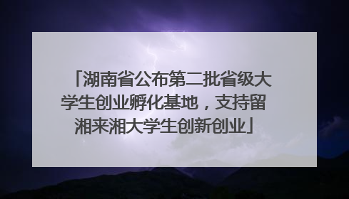 湖南省公布第二批省级大学生创业孵化基地，支持留湘来湘大学生创新创业
