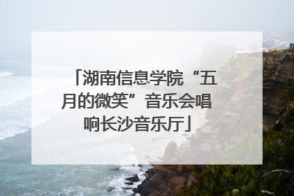 湖南信息学院“五月的微笑”音乐会唱响长沙音乐厅