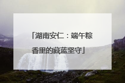 湖南安仁：端午粽香里的藏蓝坚守