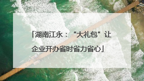 湖南江永：“大礼包”让企业开办省时省力省心