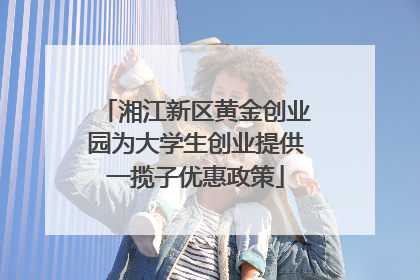 湘江新区黄金创业园为大学生创业提供一揽子优惠政策