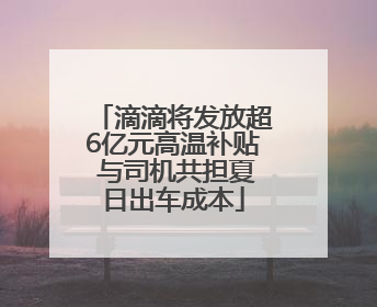 滴滴将发放超6亿元高温补贴 与司机共担夏日出车成本