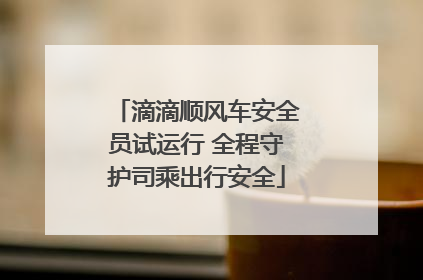 滴滴顺风车安全员试运行 全程守护司乘出行安全
