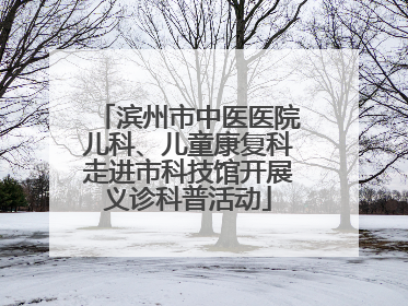 滨州市中医医院儿科、儿童康复科走进市科技馆开展义诊科普活动