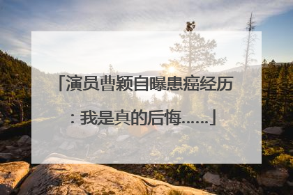 演员曹颖自曝患癌经历：我是真的后悔……