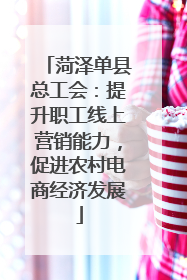 菏泽单县总工会：提升职工线上营销能力，促进农村电商经济发展