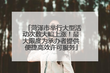 菏泽市举行大型活动次数大幅上涨！最大限度为承办者提供便捷高效许可服务
