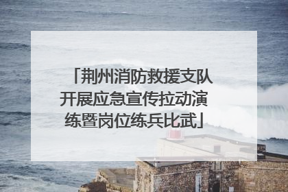 荆州消防救援支队开展应急宣传拉动演练暨岗位练兵比武
