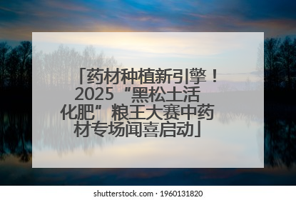 药材种植新引擎！2025“黑松土活化肥”粮王大赛中药材专场闻喜启动