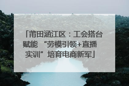 莆田涵江区：工会搭台赋能 “劳模引领+直播实训”培育电商新军