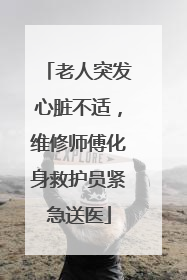 老人突发心脏不适，维修师傅化身救护员紧急送医