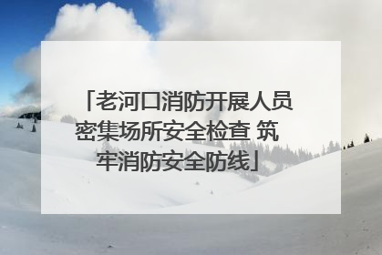 老河口消防开展人员密集场所安全检查 筑牢消防安全防线