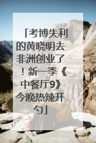 考博失利的黄晓明去非洲创业了！新一季《中餐厅9》今晚热辣开勺