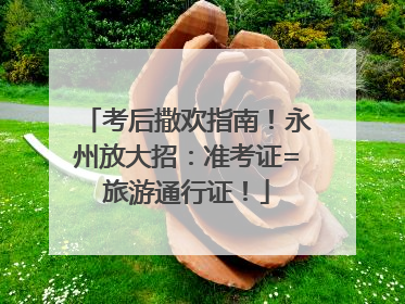 考后撒欢指南！永州放大招：准考证=旅游通行证！