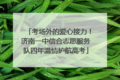 考场外的爱心接力！济南一中信合志愿服务队四年温情护航高考