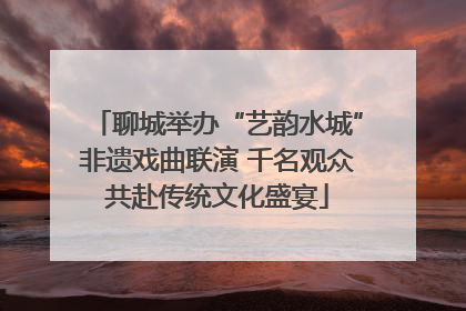 聊城举办“艺韵水城”非遗戏曲联演 千名观众共赴传统文化盛宴