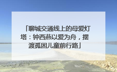 聊城交通线上的母爱灯塔：钟西燕以爱为舟，摆渡孤困儿童前行路