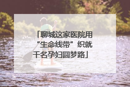 聊城这家医院用“生命线带”织就千名孕妇圆梦路