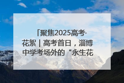 聚焦2025高考·花絮｜高考首日，淄博中学考场外的“永生花”传递温暖与祝福