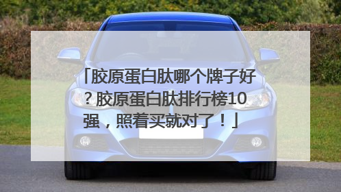 胶原蛋白肽哪个牌子好？胶原蛋白肽排行榜10强，照着买就对了！