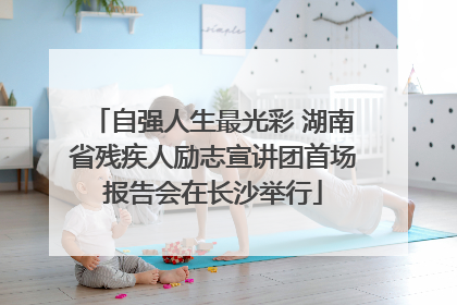 自强人生最光彩 湖南省残疾人励志宣讲团首场报告会在长沙举行