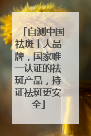 自测中国祛斑十大品牌，国家唯一认证的祛斑产品，持证祛斑更安全