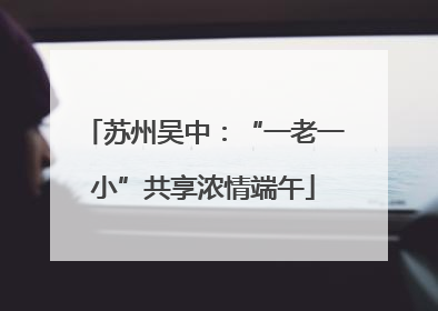 苏州吴中：“一老一小”共享浓情端午