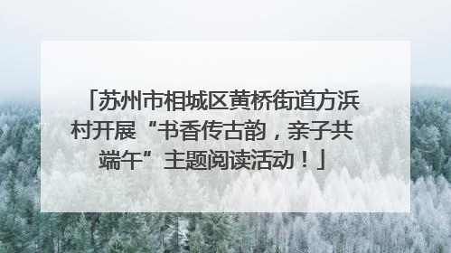 苏州市相城区黄桥街道方浜村开展“书香传古韵，亲子共端午”主题阅读活动！
