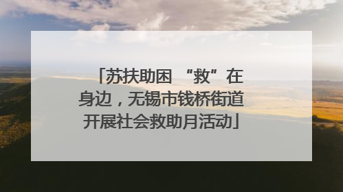 苏扶助困 “救”在身边，无锡市钱桥街道开展社会救助月活动