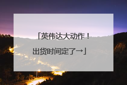 英伟达大动作！出货时间定了→