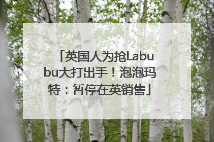 英国人为抢Labubu大打出手！泡泡玛特：暂停在英销售