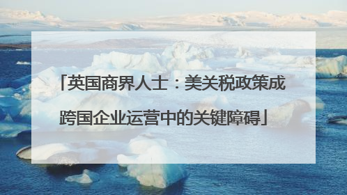 英国商界人士：美关税政策成跨国企业运营中的关键障碍