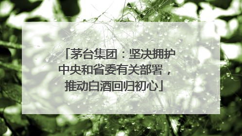 茅台集团：坚决拥护中央和省委有关部署，推动白酒回归初心