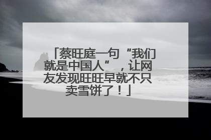 蔡旺庭一句“我们就是中国人”，让网友发现旺旺早就不只卖雪饼了！