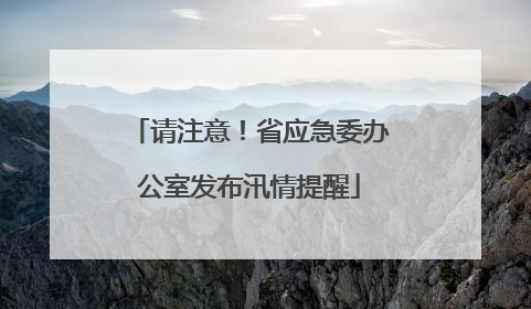 请注意！省应急委办公室发布汛情提醒