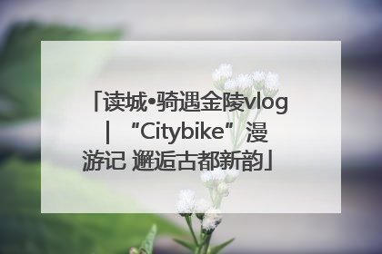 读城•骑遇金陵vlog｜“Citybike”漫游记 邂逅古都新韵