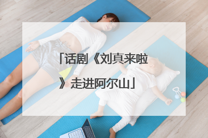 话剧《刘真来啦》走进阿尔山